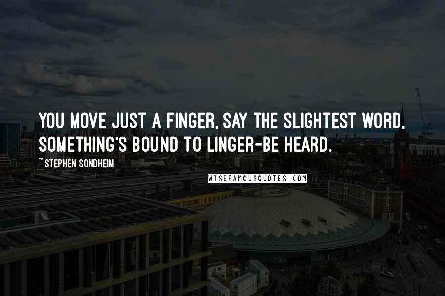 Stephen Sondheim Quotes: You move just a finger, say the slightest word, something's bound to linger-be heard.