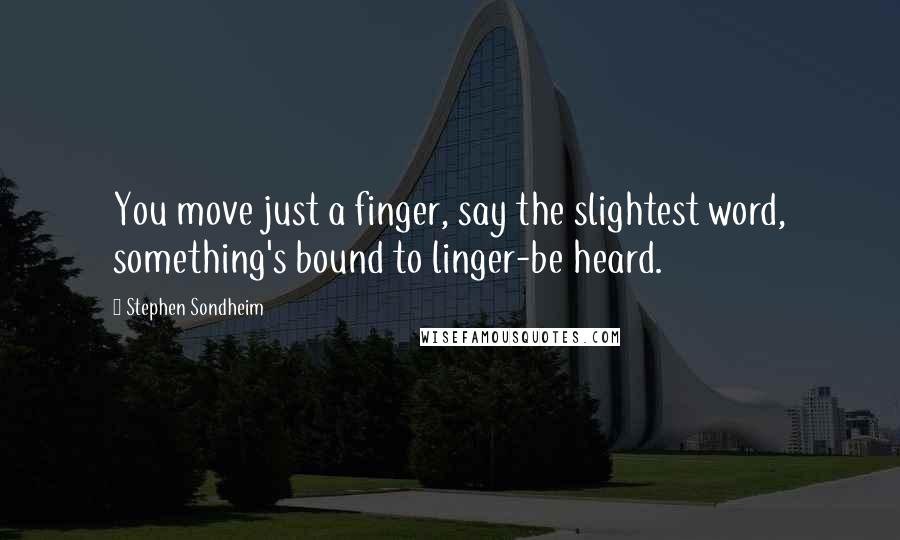 Stephen Sondheim Quotes: You move just a finger, say the slightest word, something's bound to linger-be heard.