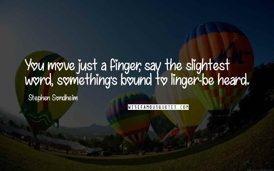 Stephen Sondheim Quotes: You move just a finger, say the slightest word, something's bound to linger-be heard.