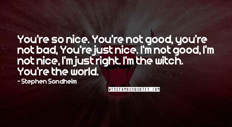 Stephen Sondheim Quotes: You're so nice. You're not good, you're not bad, You're just nice. I'm not good, I'm not nice, I'm just right. I'm the witch. You're the world.