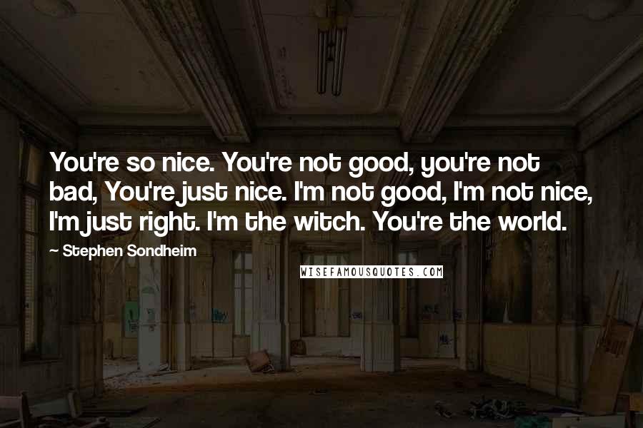 Stephen Sondheim Quotes: You're so nice. You're not good, you're not bad, You're just nice. I'm not good, I'm not nice, I'm just right. I'm the witch. You're the world.