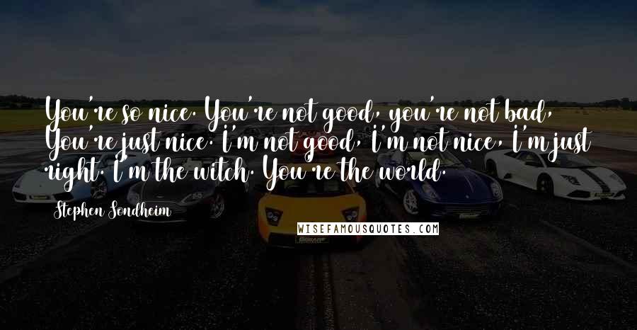 Stephen Sondheim Quotes: You're so nice. You're not good, you're not bad, You're just nice. I'm not good, I'm not nice, I'm just right. I'm the witch. You're the world.