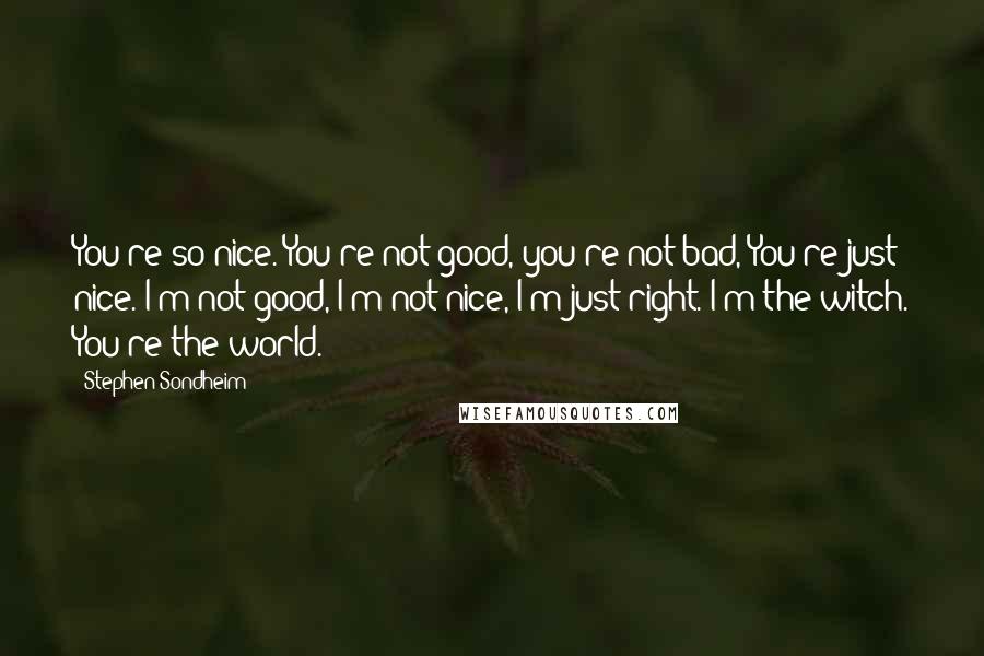 Stephen Sondheim Quotes: You're so nice. You're not good, you're not bad, You're just nice. I'm not good, I'm not nice, I'm just right. I'm the witch. You're the world.