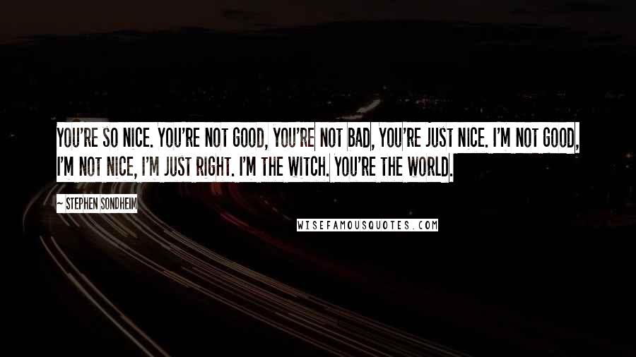 Stephen Sondheim Quotes: You're so nice. You're not good, you're not bad, You're just nice. I'm not good, I'm not nice, I'm just right. I'm the witch. You're the world.