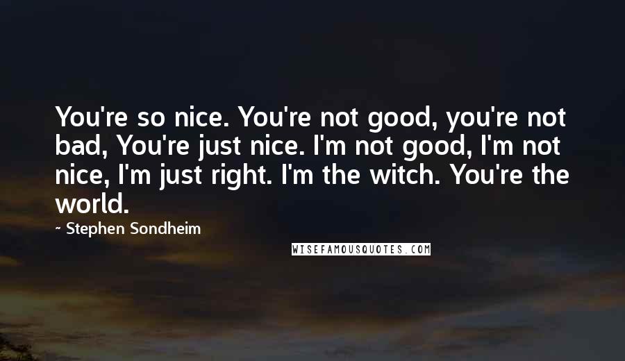 Stephen Sondheim Quotes: You're so nice. You're not good, you're not bad, You're just nice. I'm not good, I'm not nice, I'm just right. I'm the witch. You're the world.