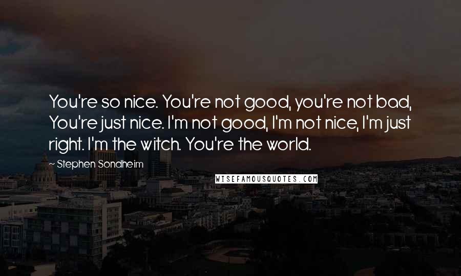 Stephen Sondheim Quotes: You're so nice. You're not good, you're not bad, You're just nice. I'm not good, I'm not nice, I'm just right. I'm the witch. You're the world.