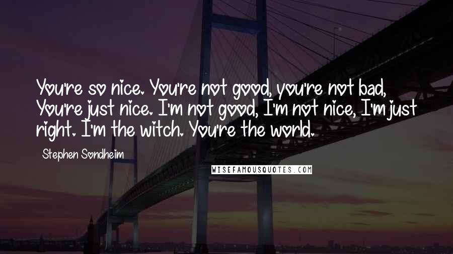 Stephen Sondheim Quotes: You're so nice. You're not good, you're not bad, You're just nice. I'm not good, I'm not nice, I'm just right. I'm the witch. You're the world.