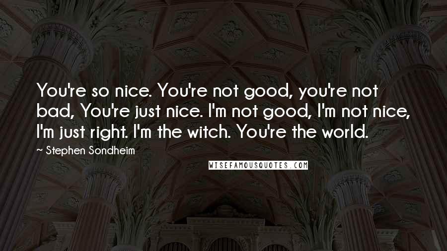 Stephen Sondheim Quotes: You're so nice. You're not good, you're not bad, You're just nice. I'm not good, I'm not nice, I'm just right. I'm the witch. You're the world.