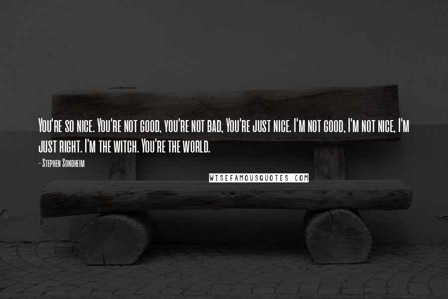 Stephen Sondheim Quotes: You're so nice. You're not good, you're not bad, You're just nice. I'm not good, I'm not nice, I'm just right. I'm the witch. You're the world.