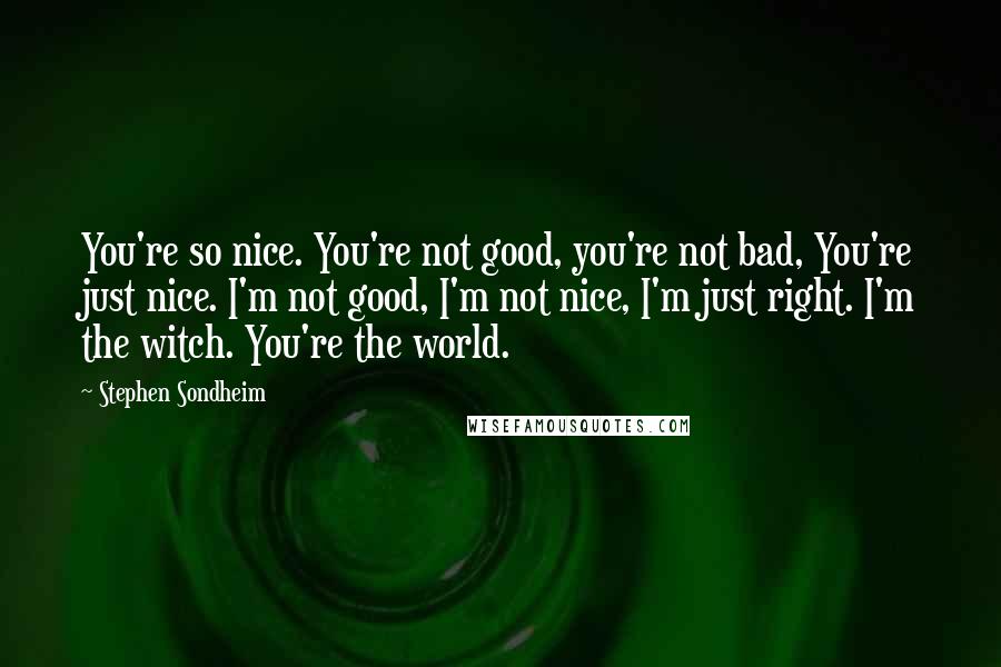 Stephen Sondheim Quotes: You're so nice. You're not good, you're not bad, You're just nice. I'm not good, I'm not nice, I'm just right. I'm the witch. You're the world.