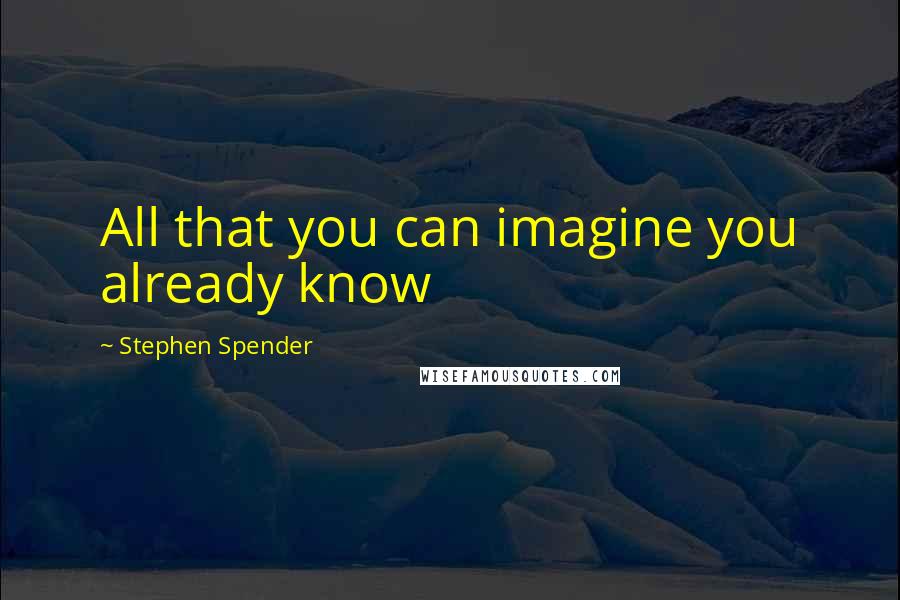 Stephen Spender Quotes: All that you can imagine you already know