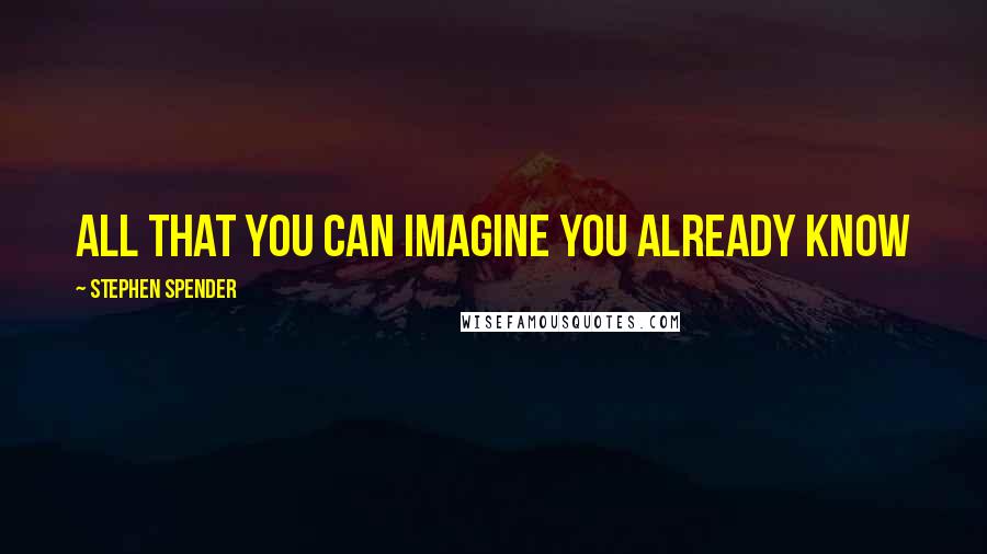 Stephen Spender Quotes: All that you can imagine you already know