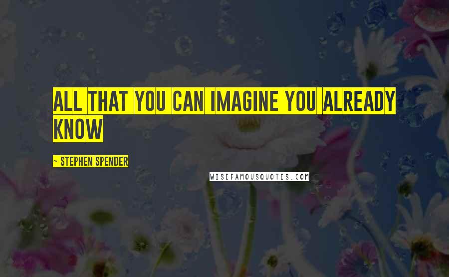 Stephen Spender Quotes: All that you can imagine you already know