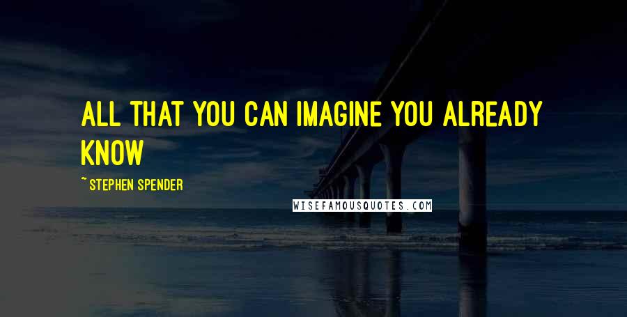 Stephen Spender Quotes: All that you can imagine you already know