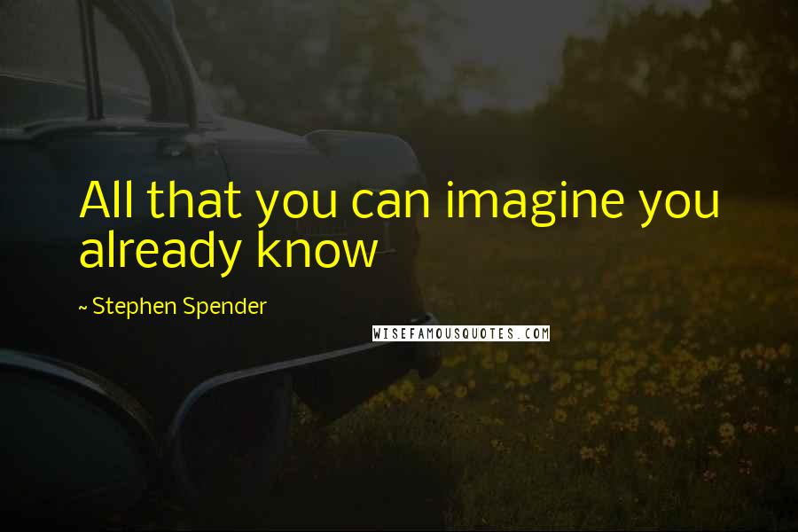 Stephen Spender Quotes: All that you can imagine you already know