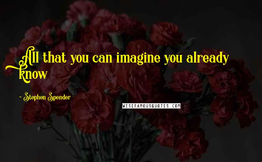 Stephen Spender Quotes: All that you can imagine you already know