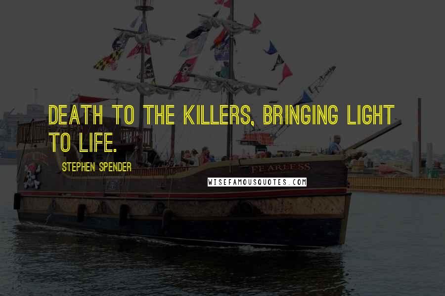 Stephen Spender Quotes: Death to the killers, bringing light to life.
