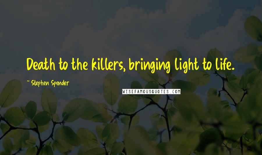 Stephen Spender Quotes: Death to the killers, bringing light to life.