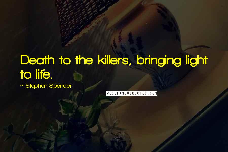 Stephen Spender Quotes: Death to the killers, bringing light to life.