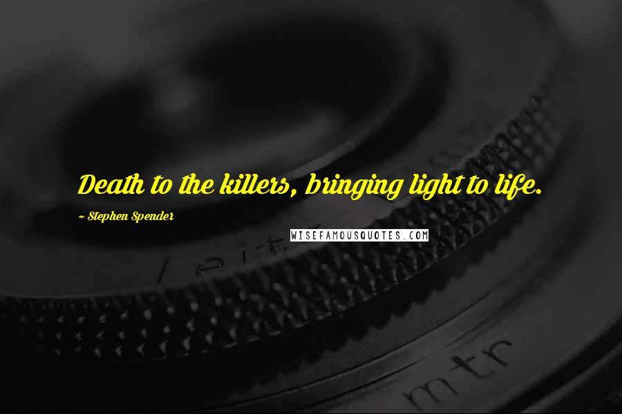 Stephen Spender Quotes: Death to the killers, bringing light to life.