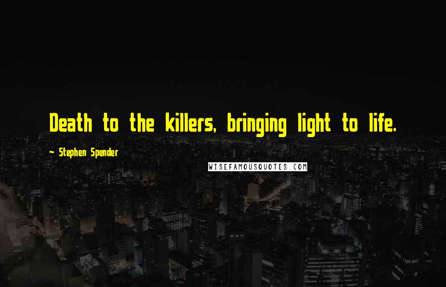Stephen Spender Quotes: Death to the killers, bringing light to life.