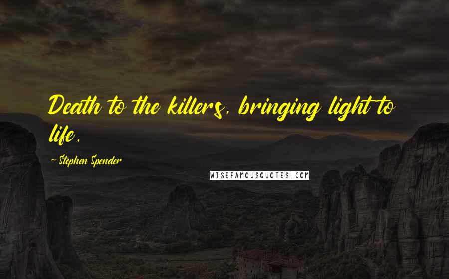 Stephen Spender Quotes: Death to the killers, bringing light to life.