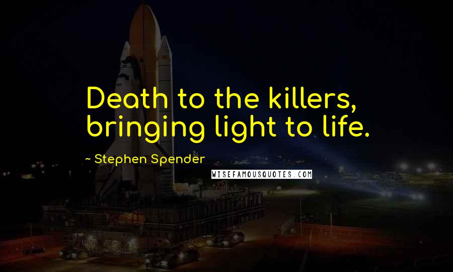 Stephen Spender Quotes: Death to the killers, bringing light to life.