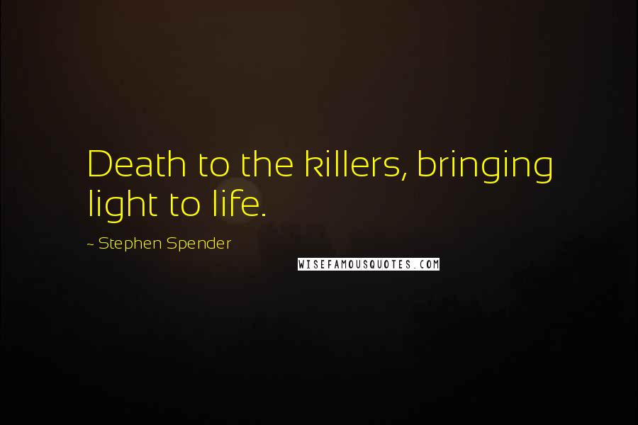 Stephen Spender Quotes: Death to the killers, bringing light to life.