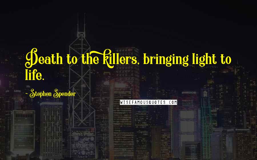 Stephen Spender Quotes: Death to the killers, bringing light to life.
