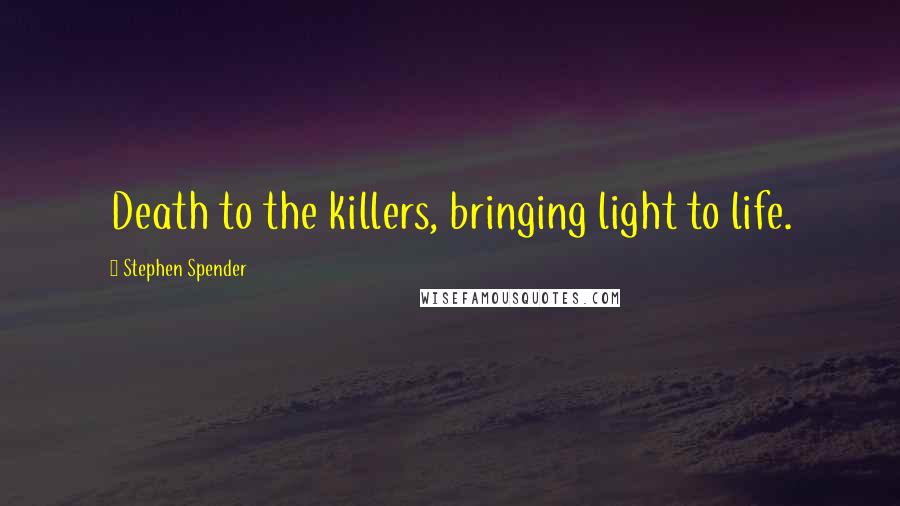 Stephen Spender Quotes: Death to the killers, bringing light to life.