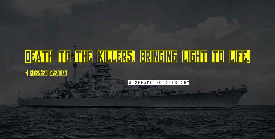 Stephen Spender Quotes: Death to the killers, bringing light to life.