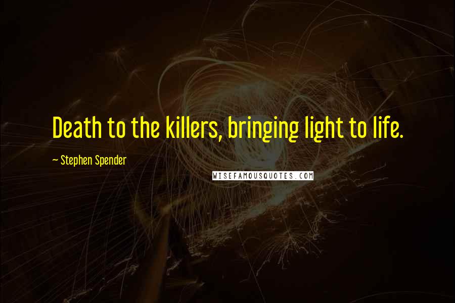 Stephen Spender Quotes: Death to the killers, bringing light to life.