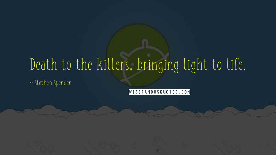 Stephen Spender Quotes: Death to the killers, bringing light to life.