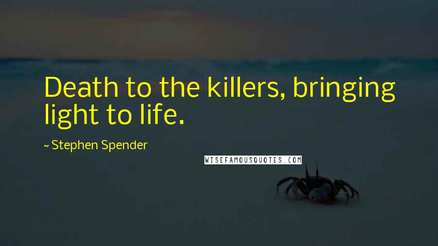 Stephen Spender Quotes: Death to the killers, bringing light to life.