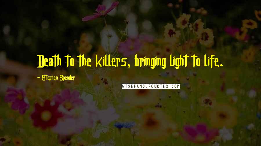 Stephen Spender Quotes: Death to the killers, bringing light to life.