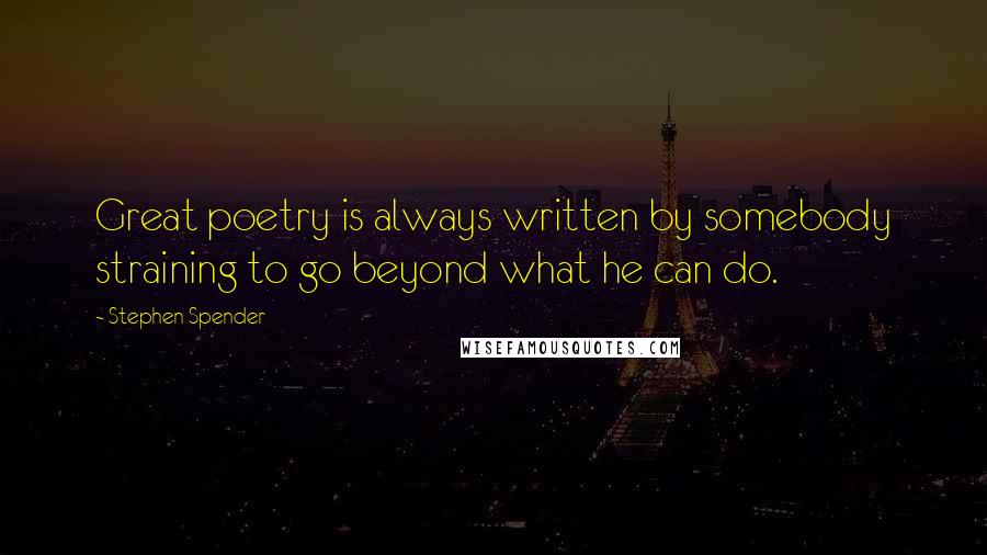 Stephen Spender Quotes: Great poetry is always written by somebody straining to go beyond what he can do.