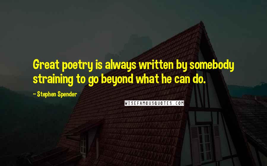 Stephen Spender Quotes: Great poetry is always written by somebody straining to go beyond what he can do.