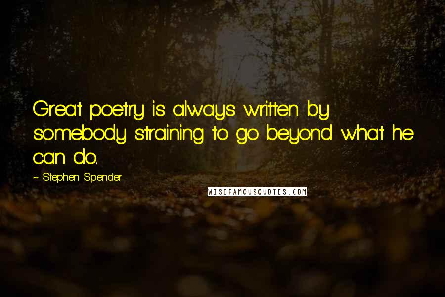 Stephen Spender Quotes: Great poetry is always written by somebody straining to go beyond what he can do.