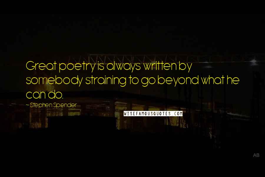 Stephen Spender Quotes: Great poetry is always written by somebody straining to go beyond what he can do.