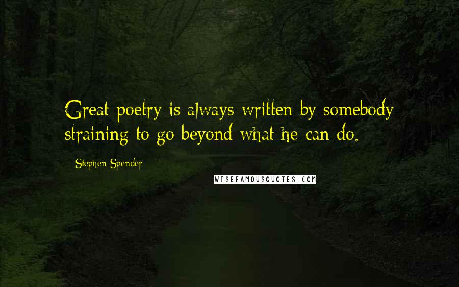 Stephen Spender Quotes: Great poetry is always written by somebody straining to go beyond what he can do.