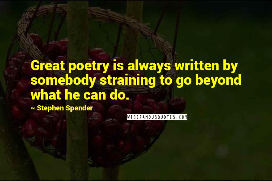 Stephen Spender Quotes: Great poetry is always written by somebody straining to go beyond what he can do.