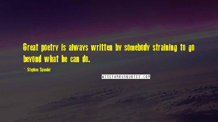 Stephen Spender Quotes: Great poetry is always written by somebody straining to go beyond what he can do.