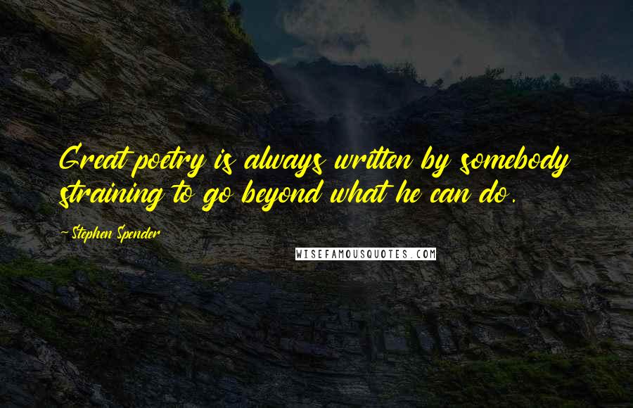 Stephen Spender Quotes: Great poetry is always written by somebody straining to go beyond what he can do.