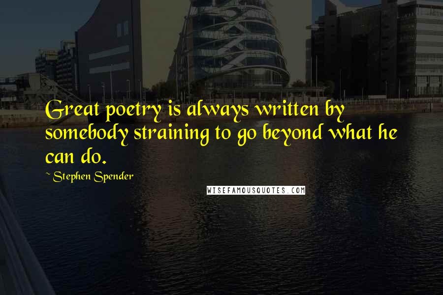 Stephen Spender Quotes: Great poetry is always written by somebody straining to go beyond what he can do.