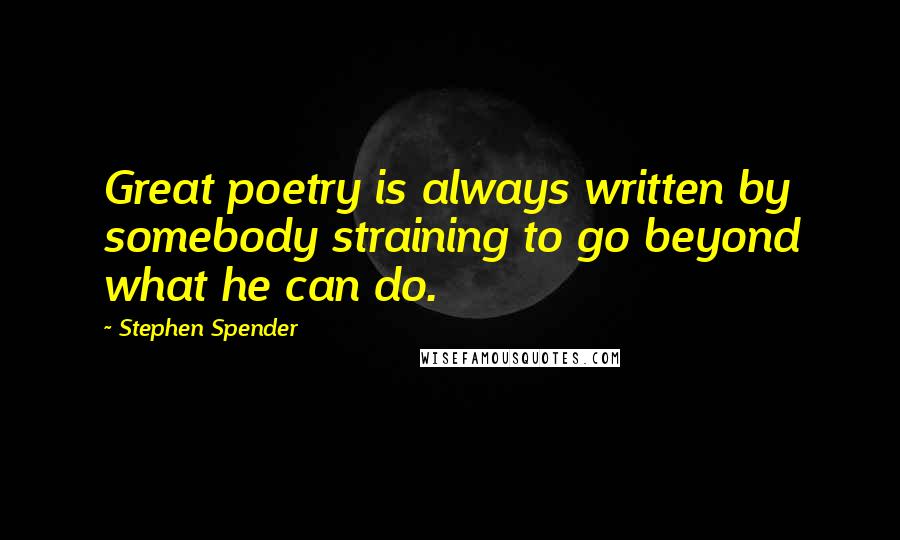 Stephen Spender Quotes: Great poetry is always written by somebody straining to go beyond what he can do.