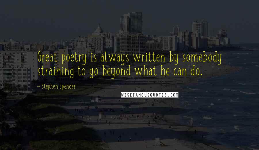 Stephen Spender Quotes: Great poetry is always written by somebody straining to go beyond what he can do.