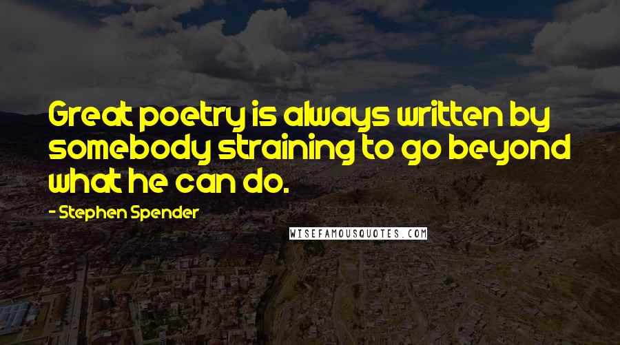 Stephen Spender Quotes: Great poetry is always written by somebody straining to go beyond what he can do.