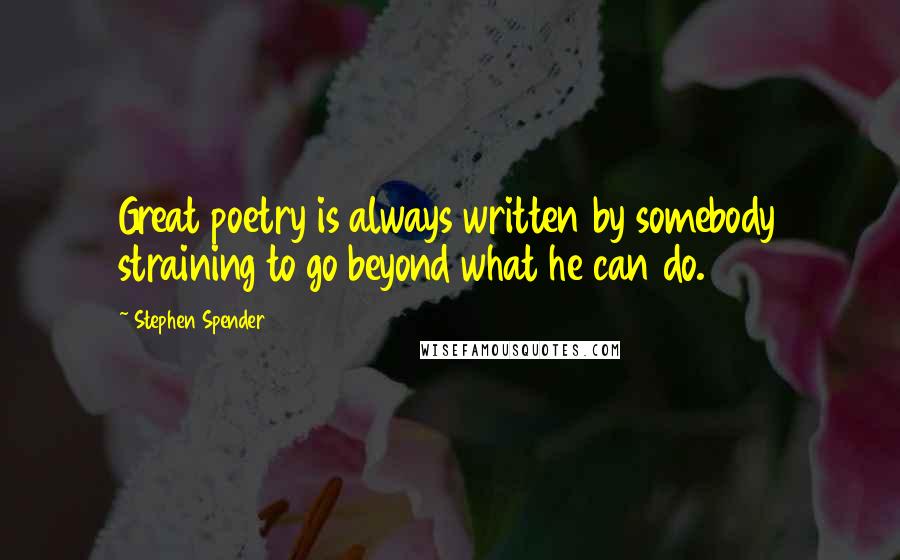 Stephen Spender Quotes: Great poetry is always written by somebody straining to go beyond what he can do.