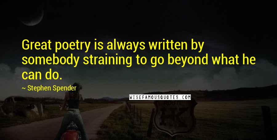 Stephen Spender Quotes: Great poetry is always written by somebody straining to go beyond what he can do.