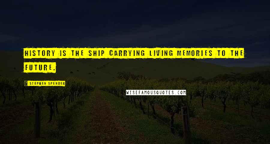 Stephen Spender Quotes: History is the ship carrying living memories to the future.